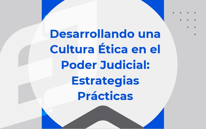 Desarrollando una Cultura Ética en el Poder Judicial: Estrategias Prácticas